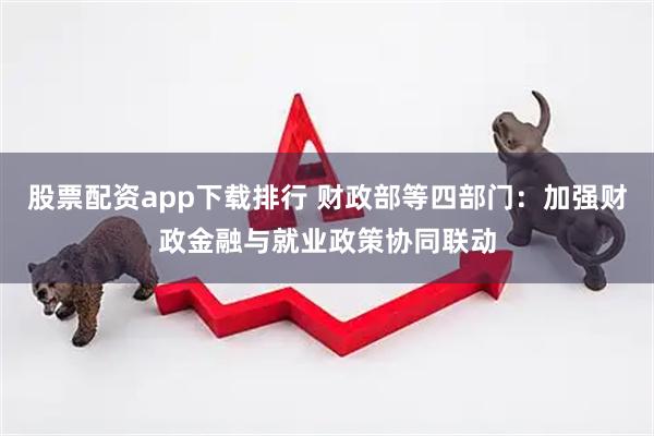 股票配资app下载排行 财政部等四部门：加强财政金融与就业政策协同联动