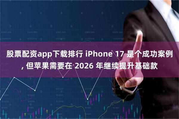 股票配资app下载排行 iPhone 17 是个成功案例, 但苹果需要在 2026 年继续提升基础款