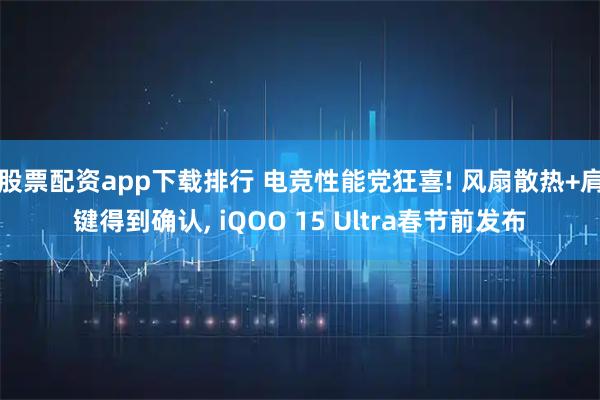 股票配资app下载排行 电竞性能党狂喜! 风扇散热+肩键得到确认, iQOO 15 Ultra春节前发布