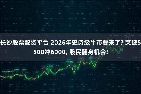 长沙股票配资平台 2026年史诗级牛市要来了? 突破5500冲6000, 股民翻身机会!
