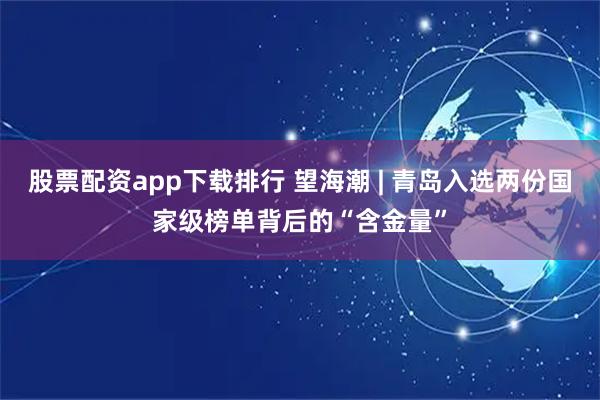 股票配资app下载排行 望海潮 | 青岛入选两份国家级榜单背后的“含金量”
