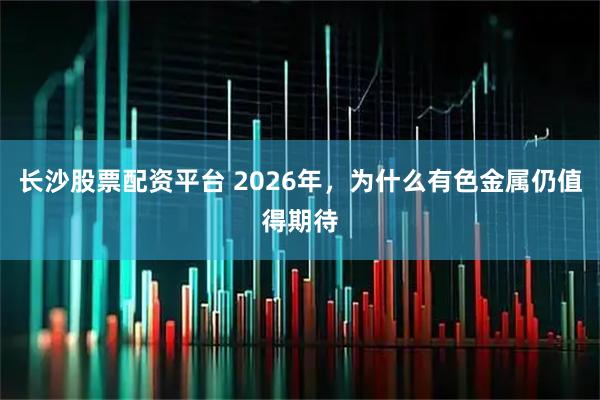 长沙股票配资平台 2026年，为什么有色金属仍值得期待