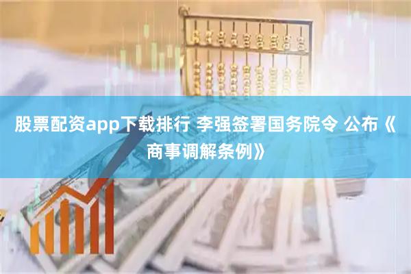 股票配资app下载排行 李强签署国务院令 公布《商事调解条例》