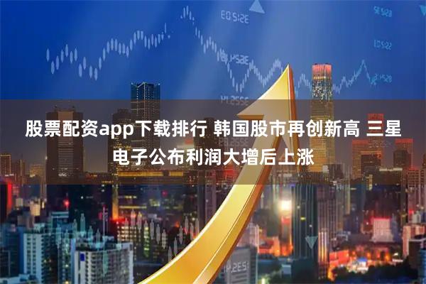 股票配资app下载排行 韩国股市再创新高 三星电子公布利润大增后上涨