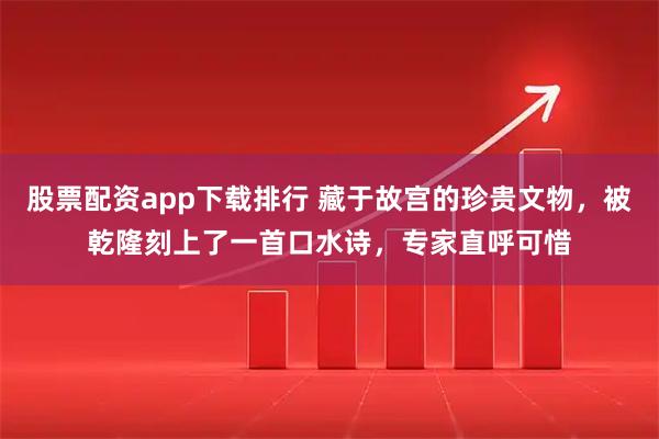 股票配资app下载排行 藏于故宫的珍贵文物，被乾隆刻上了一首口水诗，专家直呼可惜