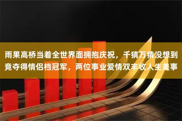 雨果高桥当着全世界面拥抱庆祝，千猜万猜没想到竟夺得情侣档冠军，两位事业爱情双丰收人生美事