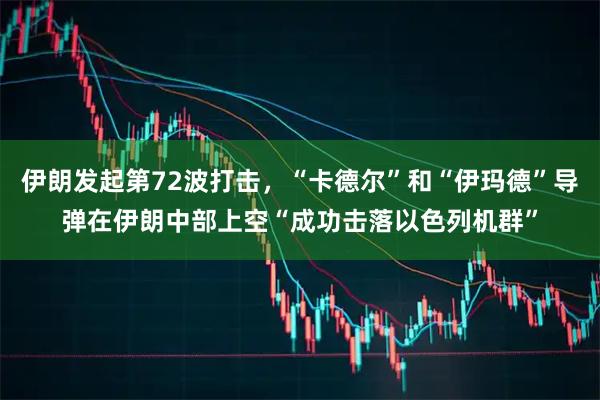 伊朗发起第72波打击，“卡德尔”和“伊玛德”导弹在伊朗中部上空“成功击落以色列机群”