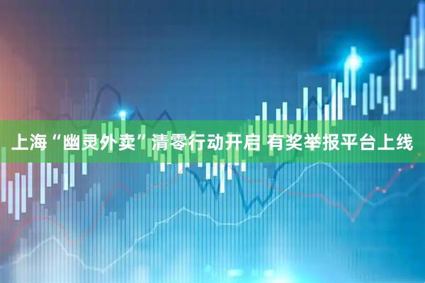 上海“幽灵外卖”清零行动开启 有奖举报平台上线