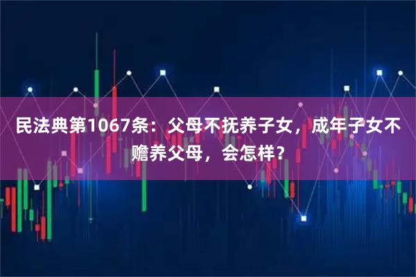 民法典第1067条：父母不抚养子女，成年子女不赡养父母，会怎样？