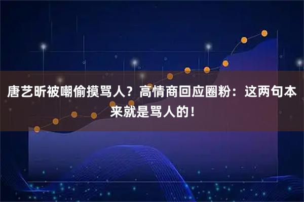 唐艺昕被嘲偷摸骂人？高情商回应圈粉：这两句本来就是骂人的！