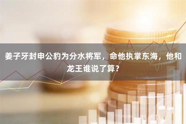 姜子牙封申公豹为分水将军，命他执掌东海，他和龙王谁说了算？
