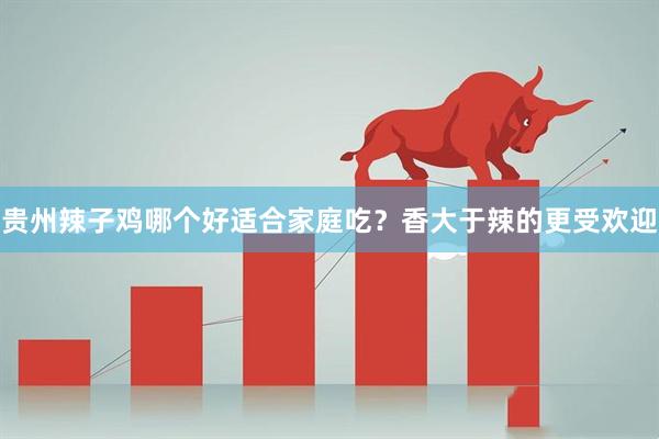 贵州辣子鸡哪个好适合家庭吃？香大于辣的更受欢迎