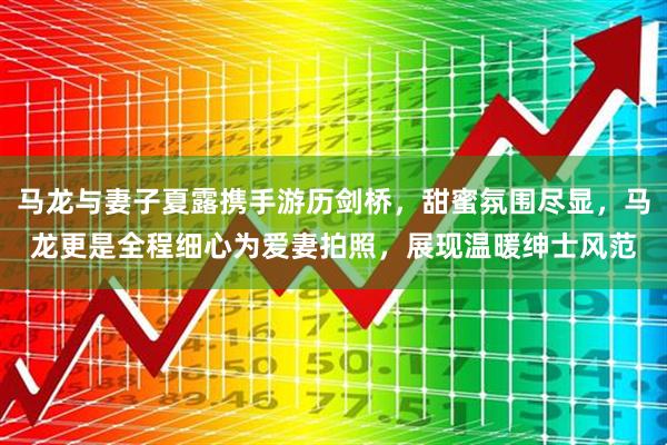 马龙与妻子夏露携手游历剑桥，甜蜜氛围尽显，马龙更是全程细心为爱妻拍照，展现温暖绅士风范