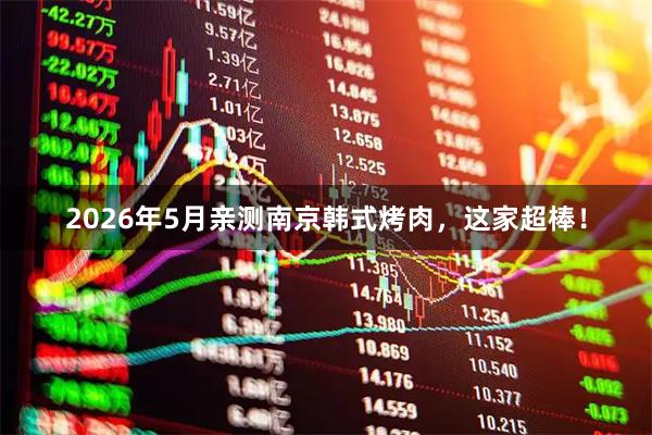 2026年5月亲测南京韩式烤肉，这家超棒！