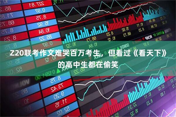 Z20联考作文难哭百万考生，但看过《看天下》的高中生都在偷笑