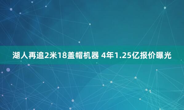湖人再追2米18盖帽机器 4年1.25亿报价曝光