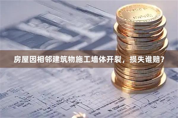 房屋因相邻建筑物施工墙体开裂，损失谁赔？