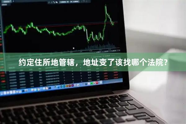 约定住所地管辖，地址变了该找哪个法院？