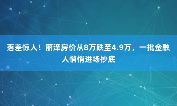落差惊人！丽泽房价从8万跌至4.9万，一批金融人悄悄进场抄底