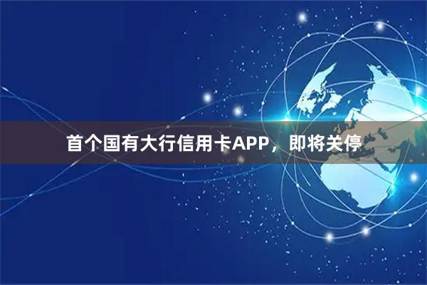 首个国有大行信用卡APP，即将关停