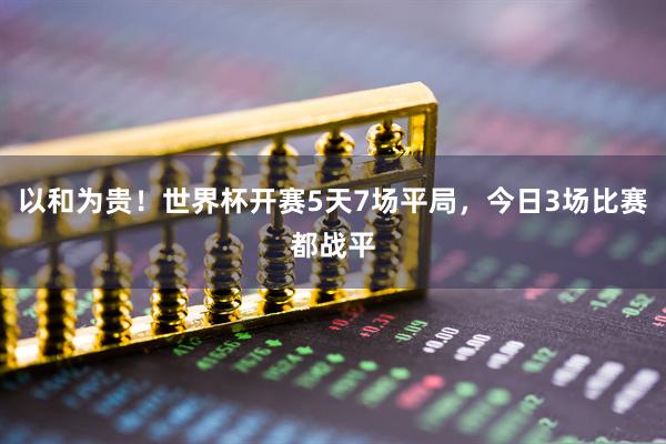 以和为贵！世界杯开赛5天7场平局，今日3场比赛都战平
