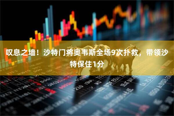 叹息之墙！沙特门将奥韦斯全场9次扑救，带领沙特保住1分