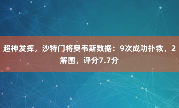 超神发挥，沙特门将奥韦斯数据：9次成功扑救，2解围，评分7.7分