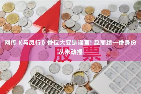 网传《与凤行》番位大变是谣言! 赵丽颖一番身份从未动摇