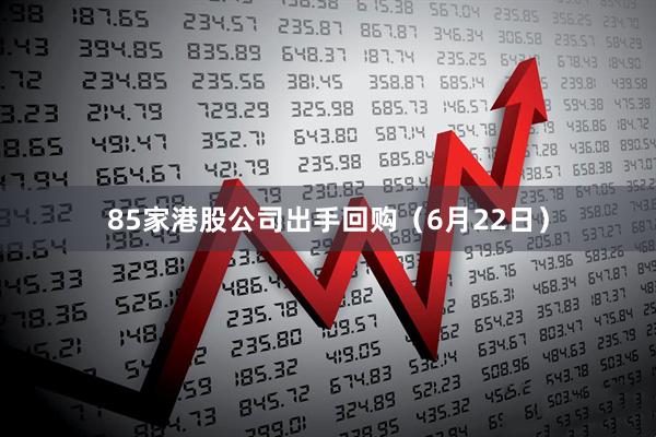 85家港股公司出手回购（6月22日）