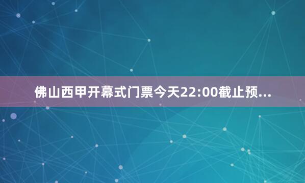 佛山西甲开幕式门票今天22:00截止预...