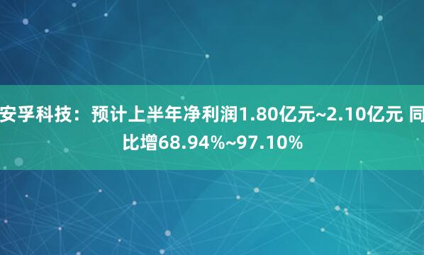 安孚科技：预计上半年净利润1.80亿元~2.10亿元 同比增68.94%~97.10%
